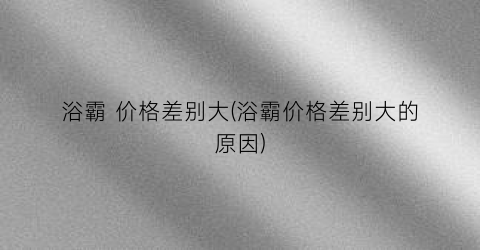浴霸 价格差别大(浴霸价格差别大的原因)
